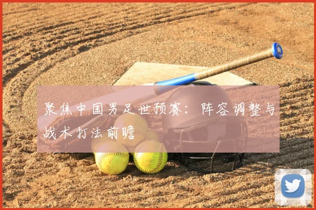 聚焦中国男足世预赛：阵容调整与战术打法前瞻