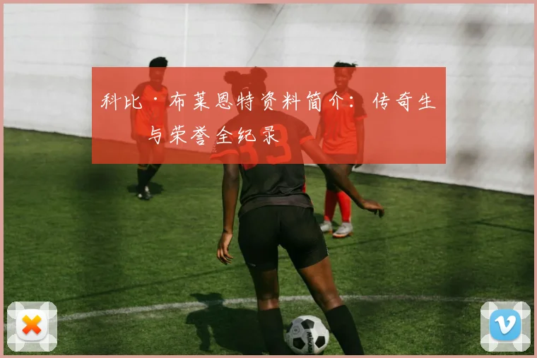 科比·布莱恩特资料简介：传奇生涯与荣誉全纪录