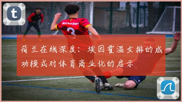 荷兰在线深度：埃因霍温女排的成功模式对体育商业化的启示