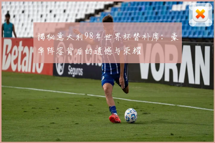 揭秘意大利98年世界杯替补席：豪华阵容背后的遗憾与荣耀
