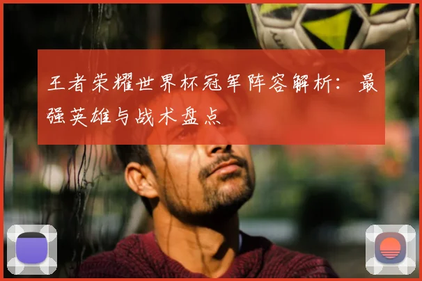 王者荣耀世界杯冠军阵容解析:最强英雄与战术盘点