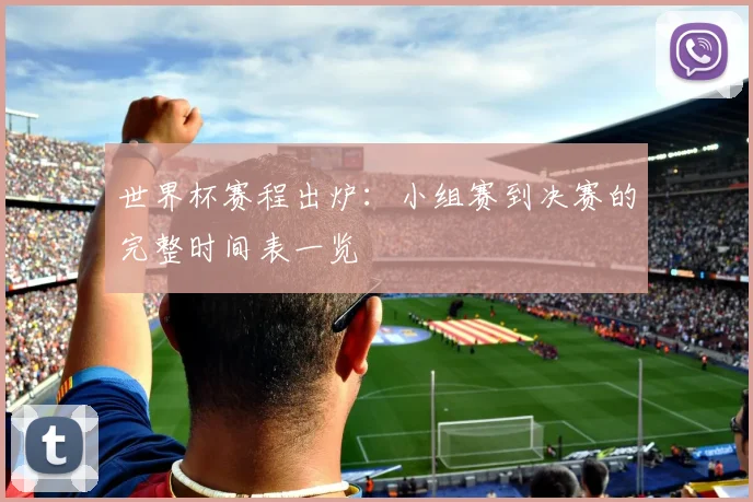 世界杯赛程出炉：小组赛到决赛的完整时间表一览