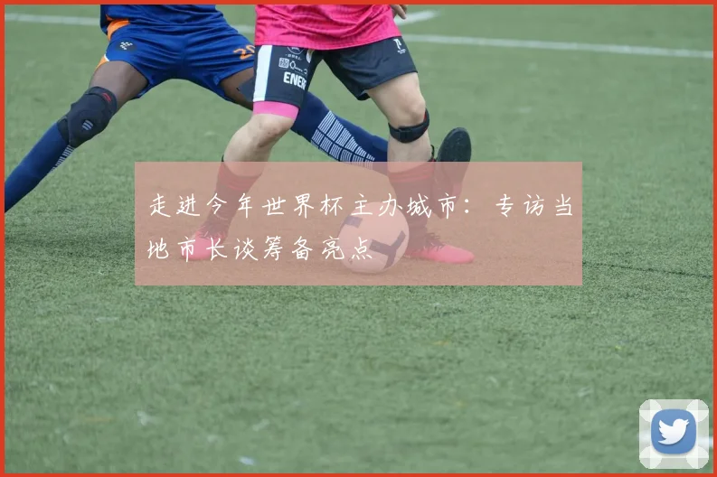 走进今年世界杯主办城市:专访当地市长谈筹备亮点