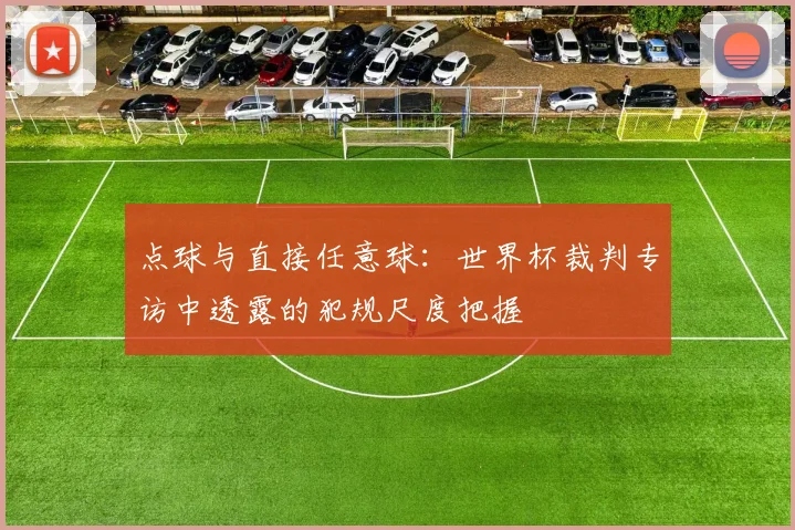 点球与直接任意球:世界杯裁判专访中透露的犯规尺度把握