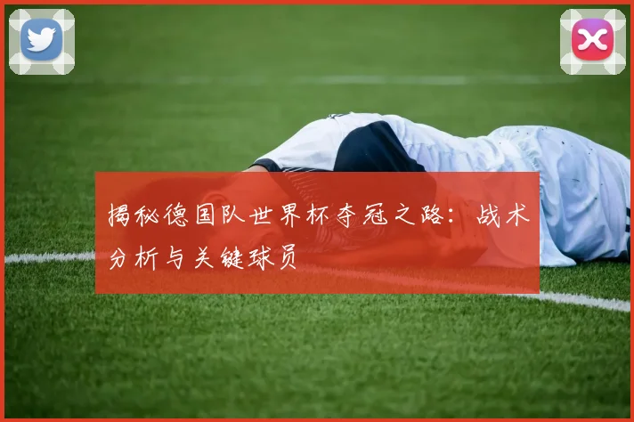 揭秘德国队世界杯夺冠之路：战术分析与关键球员
