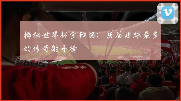 揭秘世界杯金靴奖:历届进球最多的传奇射手榜