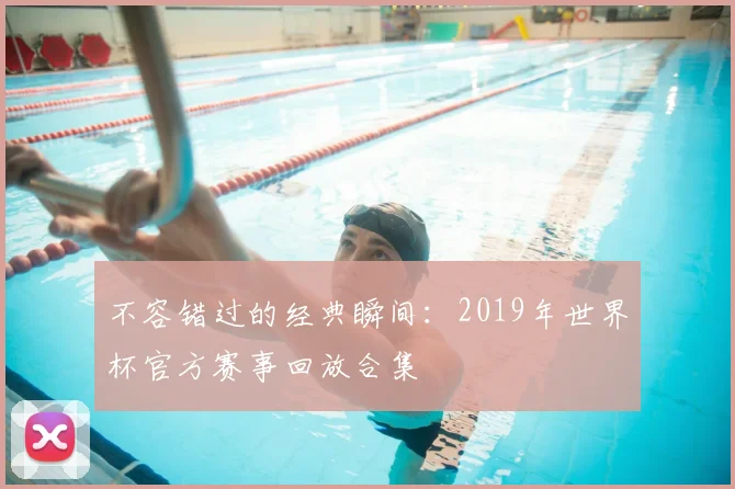 不容错过的经典瞬间：2019年世界杯官方赛事回放合集