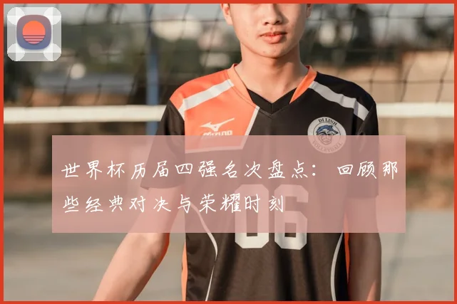 世界杯历届四强名次盘点:回顾那些经典对决与荣耀时刻