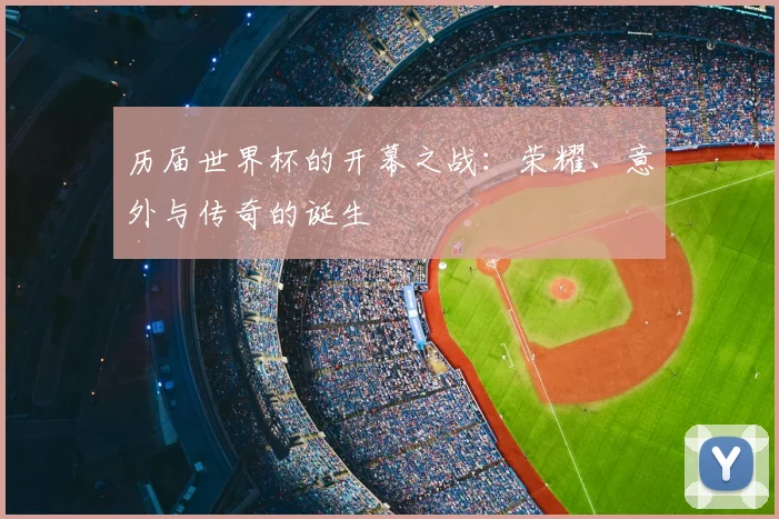 历届世界杯的开幕之战：荣耀、意外与传奇的诞生