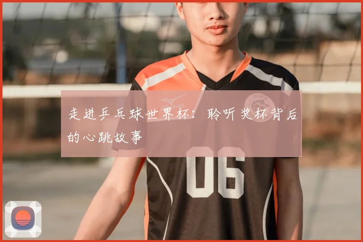 走进乒乓球世界杯：聆听奖杯背后的心跳故事