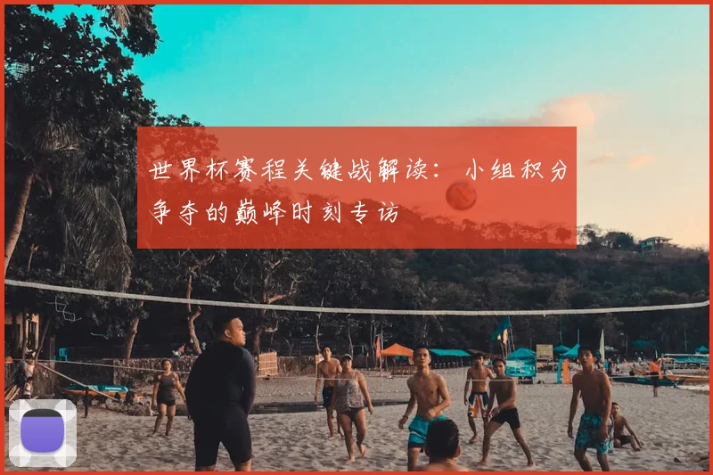 世界杯赛程关键战解读：小组积分争夺的巅峰时刻专访