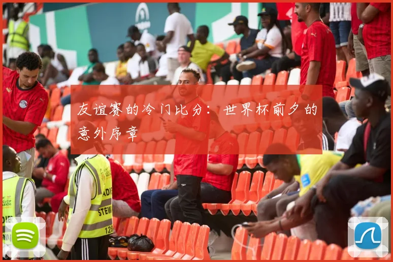 友谊赛的冷门比分：世界杯前夕的意外序章
