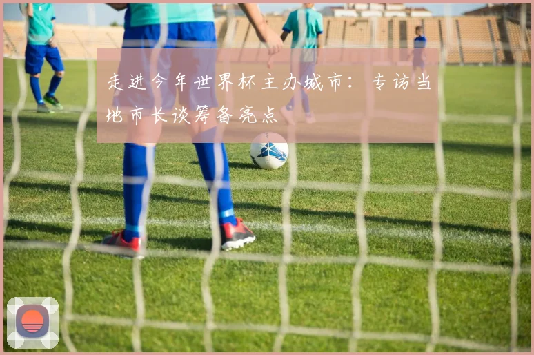 走进今年世界杯主办城市:专访当地市长谈筹备亮点