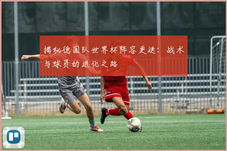 揭秘德国队世界杯阵容更迭：战术与球员的进化之路