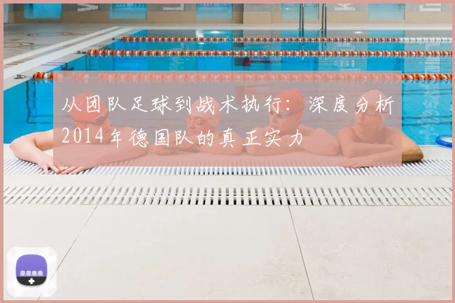 从团队足球到战术执行:深度分析2014年德国队的真正实力