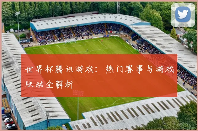 世界杯腾讯游戏：热门赛事与游戏联动全解析