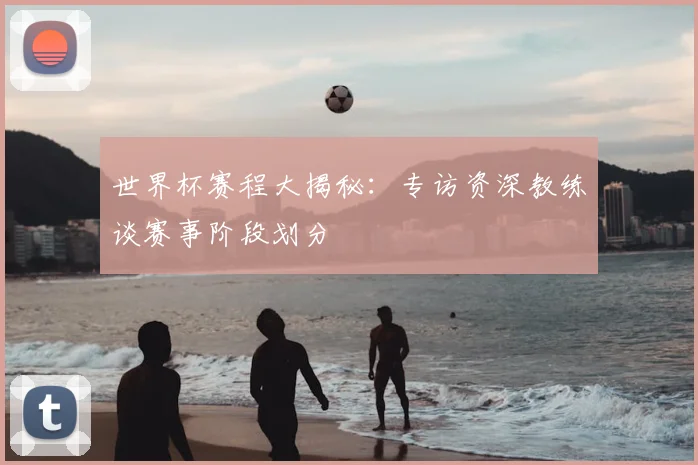 世界杯赛程大揭秘：专访资深教练谈赛事阶段划分