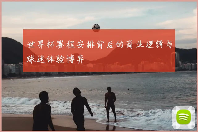 世界杯赛程安排背后的商业逻辑与球迷体验博弈