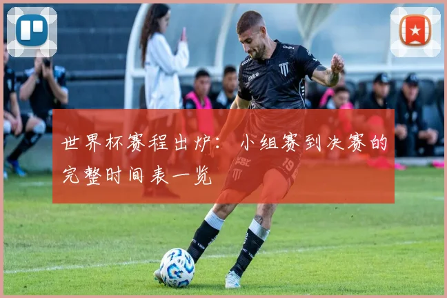 世界杯赛程出炉：小组赛到决赛的完整时间表一览