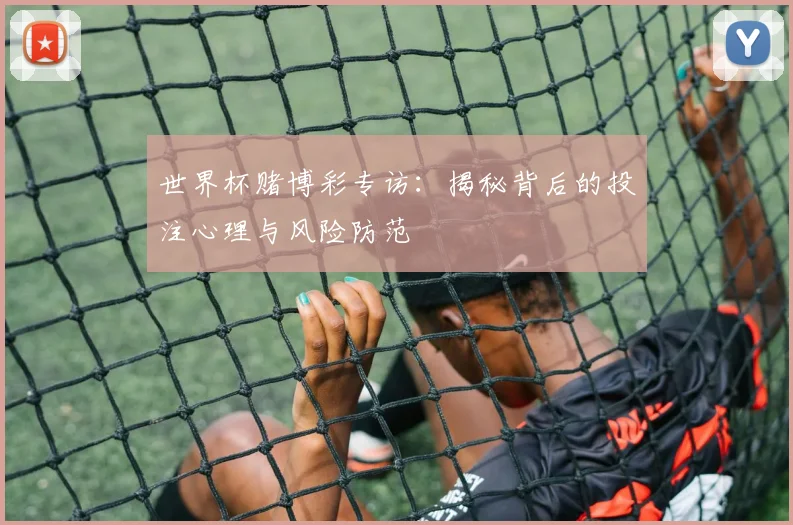 世界杯赌博彩专访:揭秘背后的投注心理与风险防范