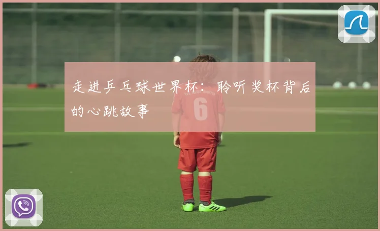 走进乒乓球世界杯：聆听奖杯背后的心跳故事
