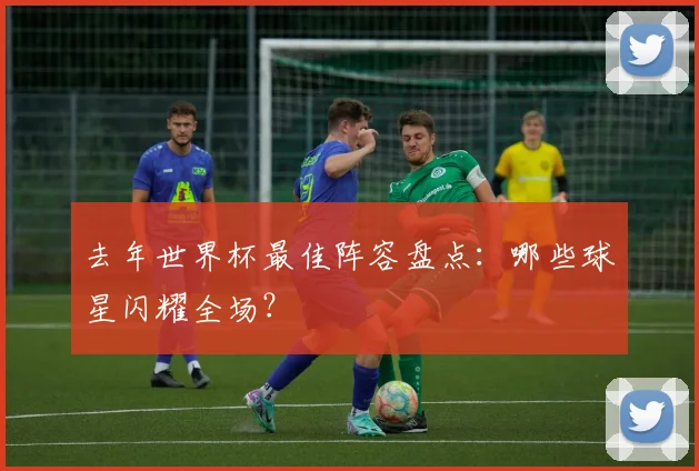 去年世界杯最佳阵容盘点：哪些球星闪耀全场？