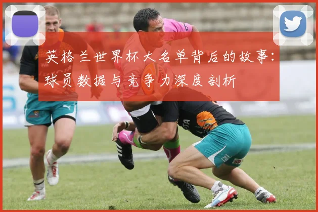 英格兰世界杯大名单背后的故事:球员数据与竞争力深度剖析