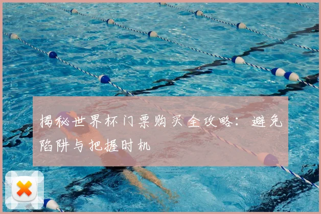 揭秘世界杯门票购买全攻略:避免陷阱与把握时机