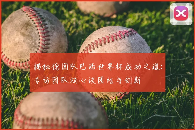 揭秘德国队巴西世界杯成功之道：专访团队核心谈团结与创新