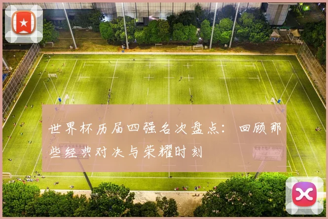 世界杯历届四强名次盘点:回顾那些经典对决与荣耀时刻