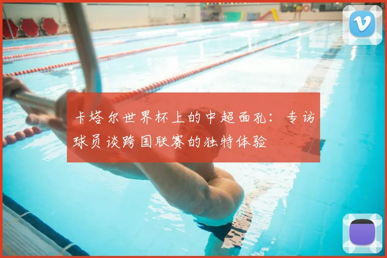 卡塔尔世界杯上的中超面孔：专访球员谈跨国联赛的独特体验