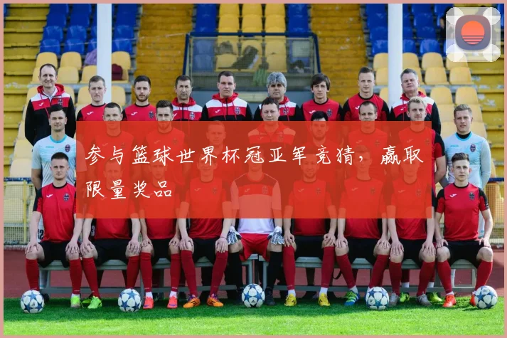 参与篮球世界杯冠亚军竞猜，赢取限量奖品