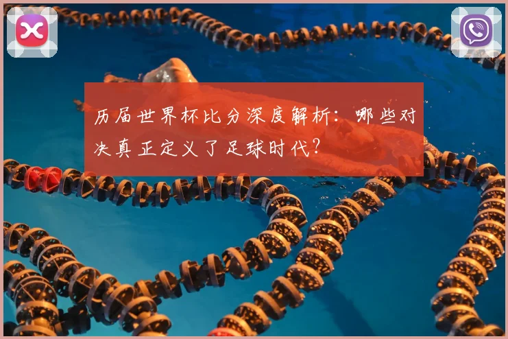 历届世界杯比分深度解析：哪些对决真正定义了足球时代？
