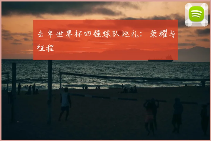去年世界杯四强球队巡礼：荣耀与征程