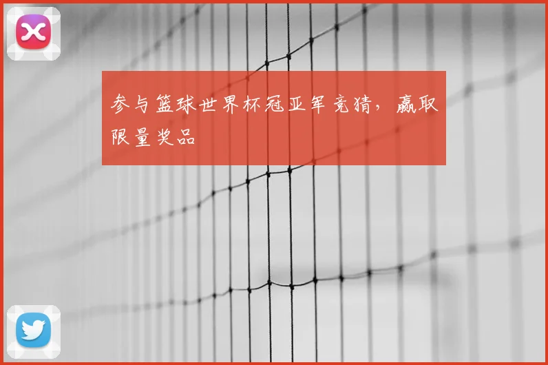 参与篮球世界杯冠亚军竞猜，赢取限量奖品