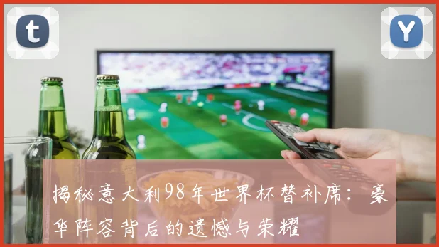 揭秘意大利98年世界杯替补席：豪华阵容背后的遗憾与荣耀