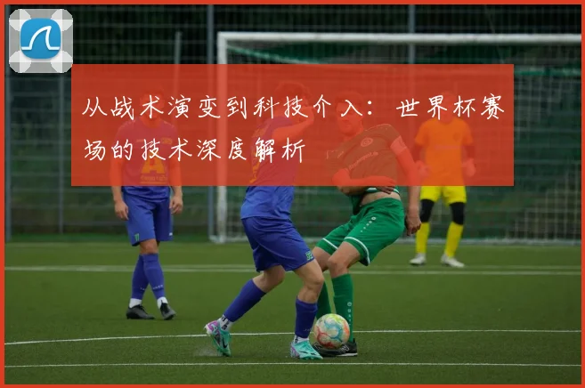 从战术演变到科技介入：世界杯赛场的技术深度解析