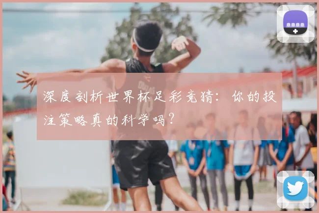 深度剖析世界杯足彩竞猜:你的投注策略真的科学吗?