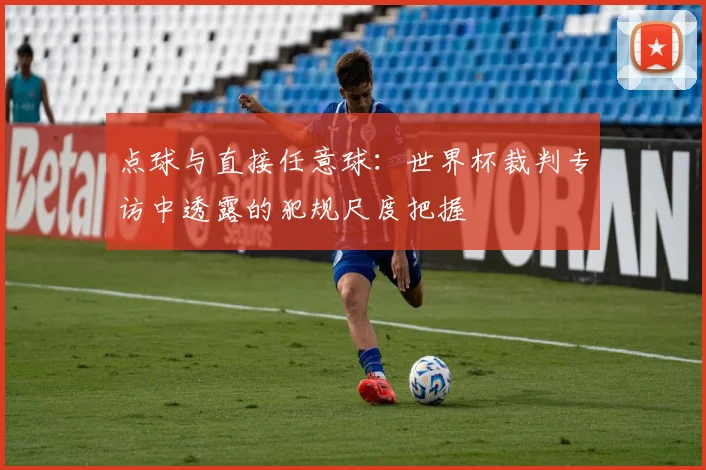点球与直接任意球:世界杯裁判专访中透露的犯规尺度把握