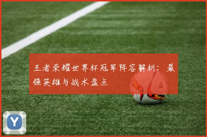 王者荣耀世界杯冠军阵容解析:最强英雄与战术盘点