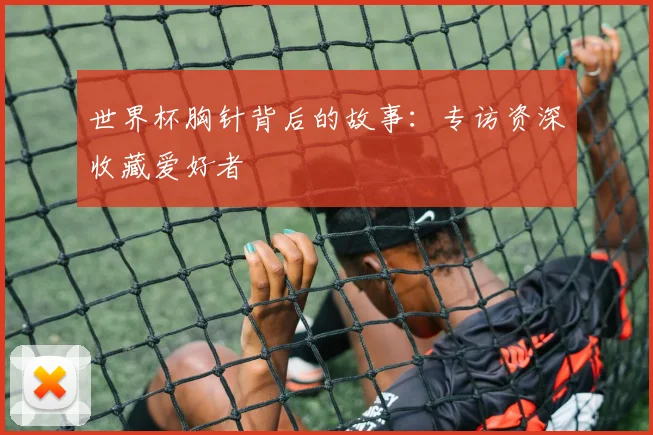 世界杯胸针背后的故事:专访资深收藏爱好者