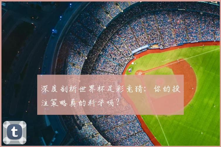 深度剖析世界杯足彩竞猜：你的投注策略真的科学吗？