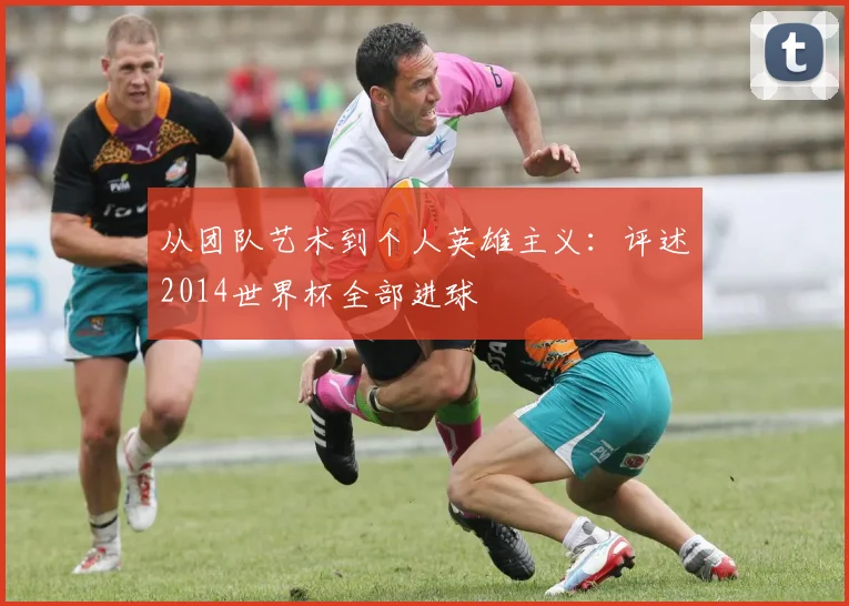 从团队艺术到个人英雄主义:评述2014世界杯全部进球