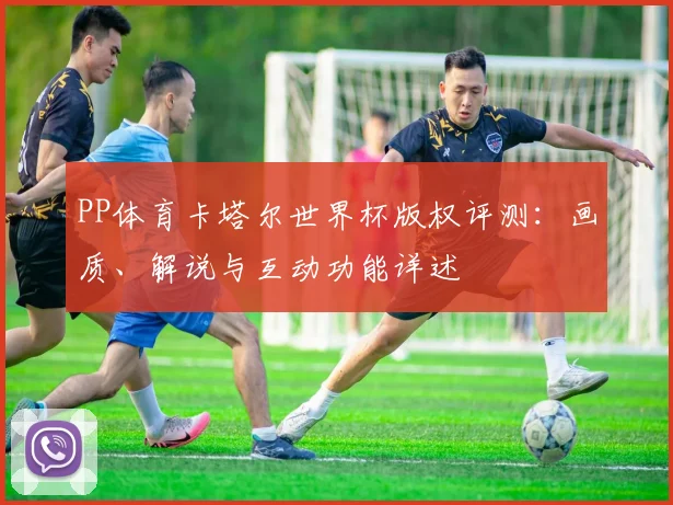 PP体育卡塔尔世界杯版权评测：画质、解说与互动功能详述