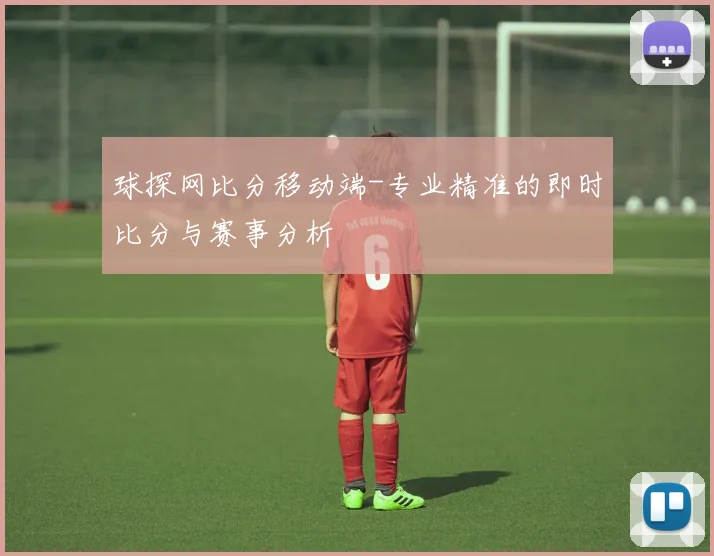 球探网比分移动端-专业精准的即时比分与赛事分析