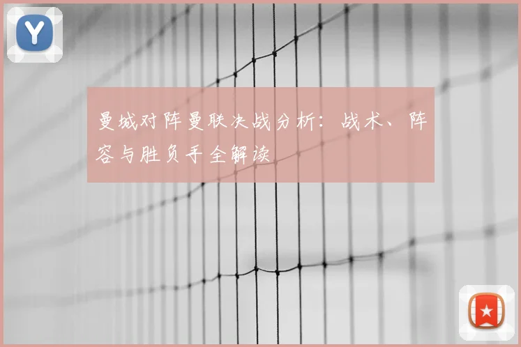 曼城对阵曼联决战分析:战术、阵容与胜负手全解读
