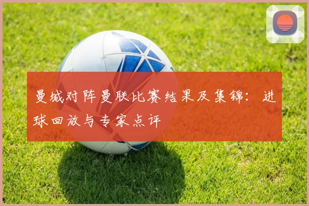 曼城对阵曼联比赛结果及集锦:进球回放与专家点评