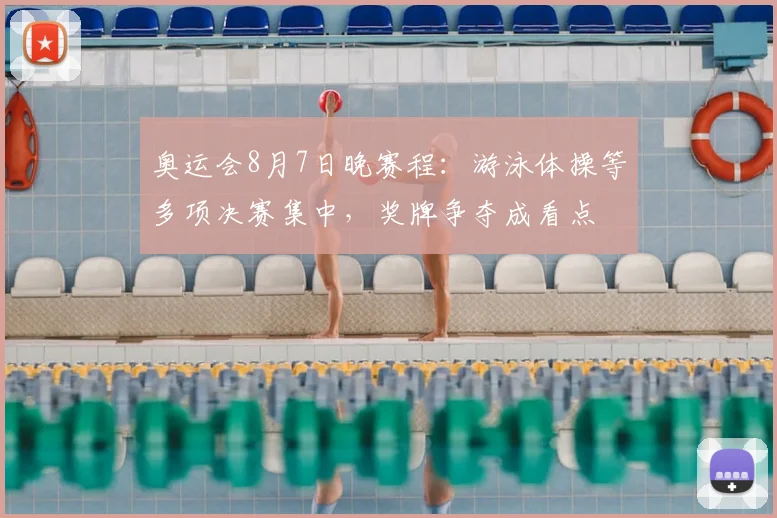 奥运会8月7日晚赛程：游泳体操等多项决赛集中，奖牌争夺成看点