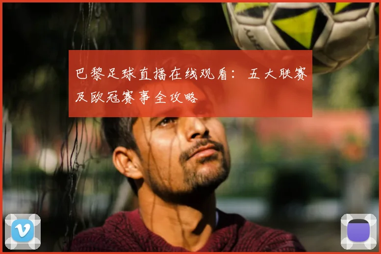巴黎足球直播在线观看:五大联赛及欧冠赛事全攻略