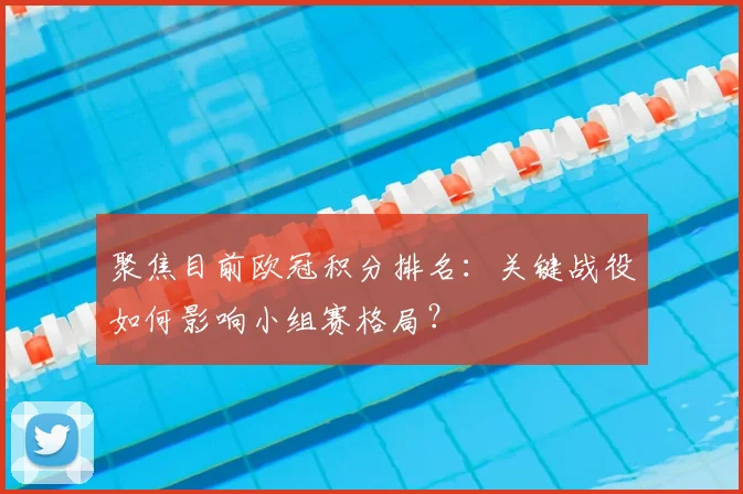聚焦目前欧冠积分排名：关键战役如何影响小组赛格局？